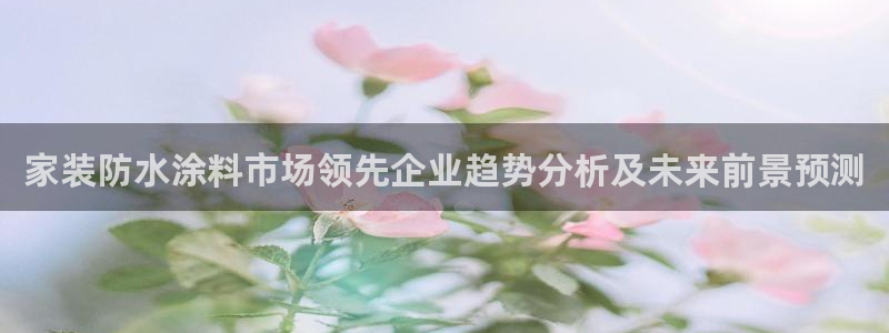 和记网页版登陆:家装防水涂料市场领先企业趋势分析及未来前景预